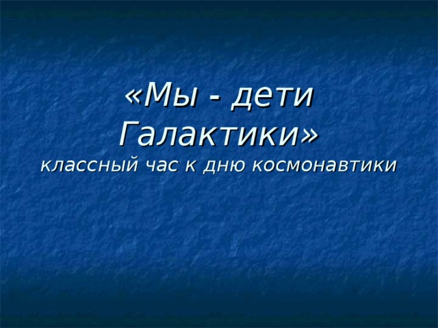 «Мы - дети Галактики»  классный час к дню космонавтики 