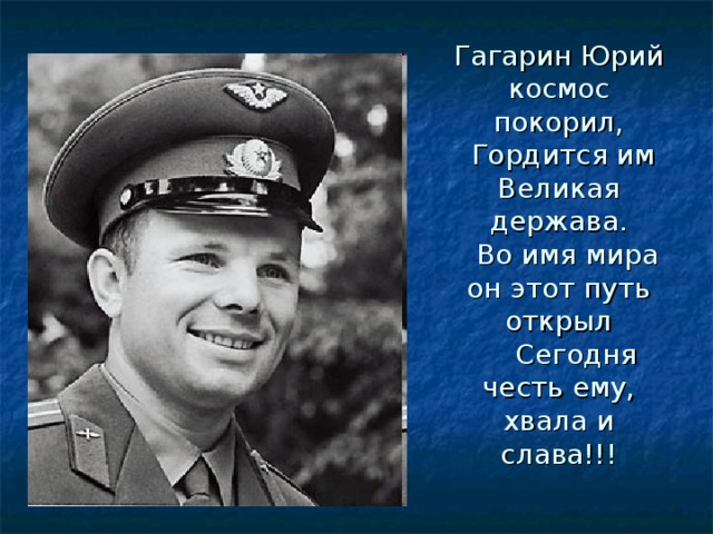 Гагарин Юрий космос покорил,  Гордится им Великая держава.  Во имя мира он этот путь открыл  Сегодня честь ему, хвала и слава!!! 