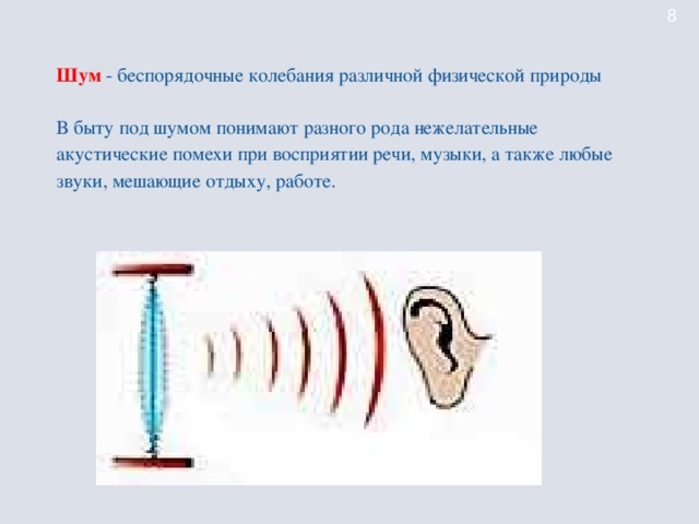 Шум  - беспорядочные колебания различной физической природы В быту под шумом понимают разного рода нежелательные акустические помехи при восприятии речи, музыки, а также любые звуки, мешающие отдыху, работе.
