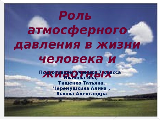 Роль атмосферного давления в жизни человека и животных Подготовили ученики 7 класса Иванова Яна,  Тищенко Татьяна,  Черемушкина Алина ,  Львова Александра