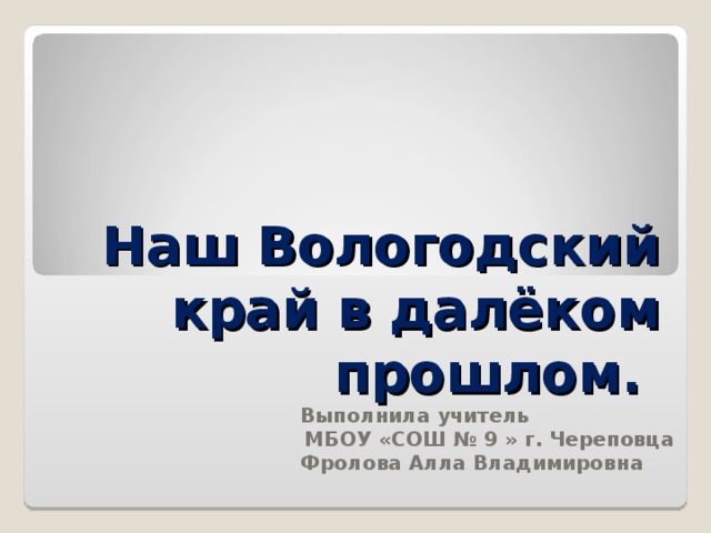 Наш Вологодский край в далёком прошлом.     Выполнила учитель МБОУ «СОШ № 9 » г. Череповца  Фролова Алла Владимировна  