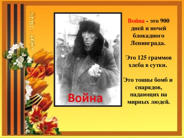 Война - это 900 дней и ночей блокадного Ленинграда.  Это 125 граммов хлеба в сутки.  Это тонны бомб и снарядов, падающих на мирных людей. 