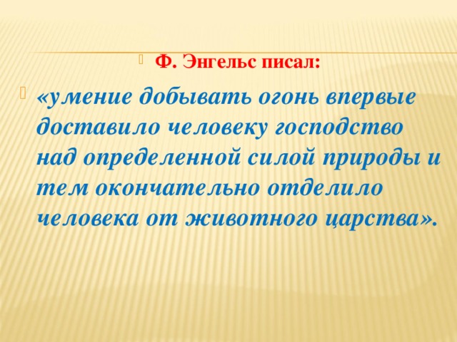 Ф. Энгельс писал: «умение добывать огонь впервые доставило человеку господство над определенной силой природы и тем окончательно отделило человека от животного царства».