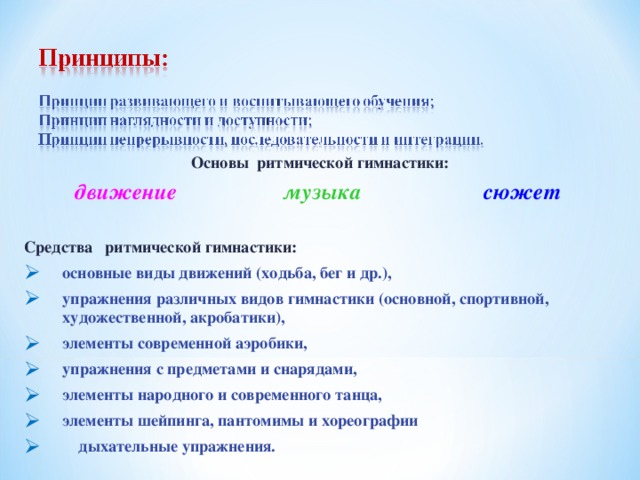 Основы ритмической гимнастики: движение музыка  сюжет   Средства ритмической гимнастики: основные виды движений (ходьба, бег и др.), упражнения различных видов гимнастики (основной, спортивной, художественной, акробатики), элементы современной аэробики, упражнения с предметами и снарядами, элементы народного и современного танца, элементы шейпинга, пантомимы и хореографии  дыхательные упражнения. 