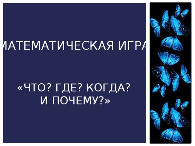 МАТЕМАТИЧЕСКАЯ ИГРА   «ЧТО? ГДЕ? КОГДА?  И ПОЧЕМУ?» 