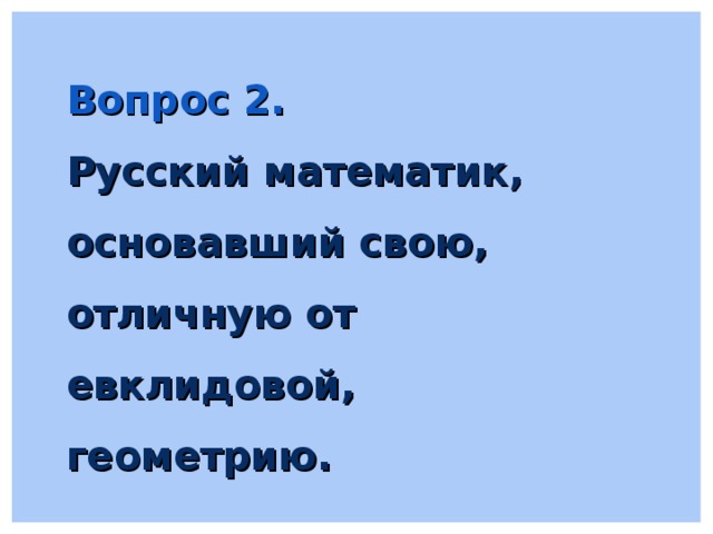 Вопрос 2. Русский математик, основавший свою, отличную от евклидовой, геометрию. 