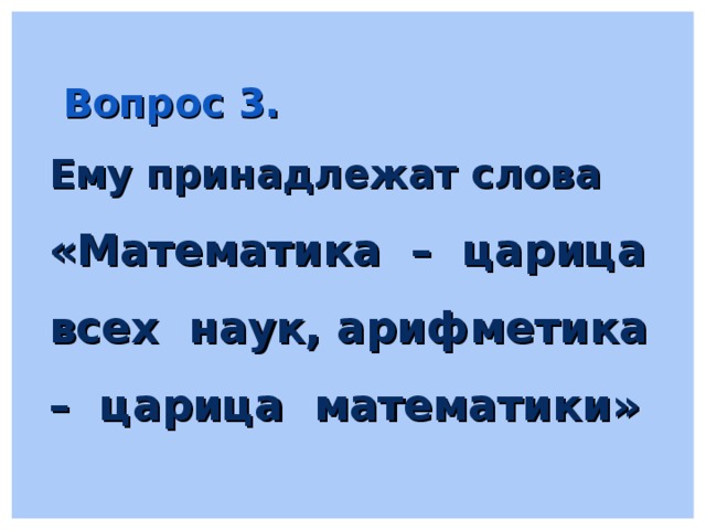  Вопрос 3. Ему принадлежат слова «Математика – царица всех наук, арифметика – царица математики»  