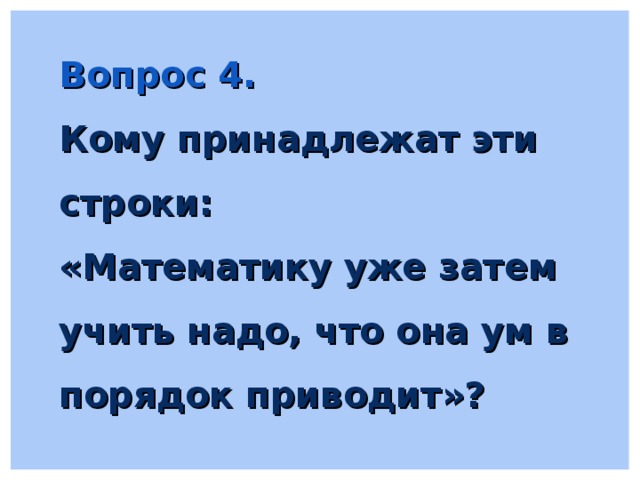 Вопрос 4. Кому принадлежат эти строки: «Математику уже затем учить надо, что она ум в порядок приводит»? 