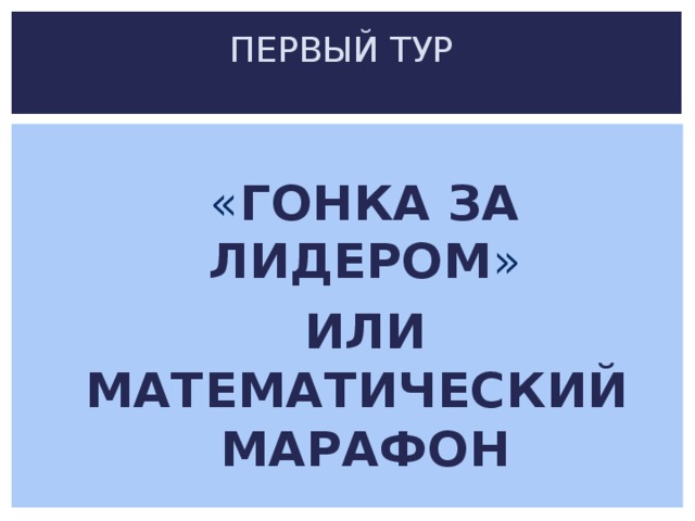 ПЕРВЫЙ ТУР   « ГОНКА ЗА ЛИДЕРОМ »  ИЛИ МАТЕМАТИЧЕСКИЙ МАРАФОН 