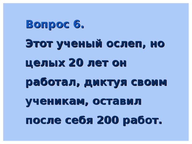 Вопрос 6. Этот ученый ослеп, но целых 20 лет он работал, диктуя своим ученикам, оставил после себя 200 работ. 