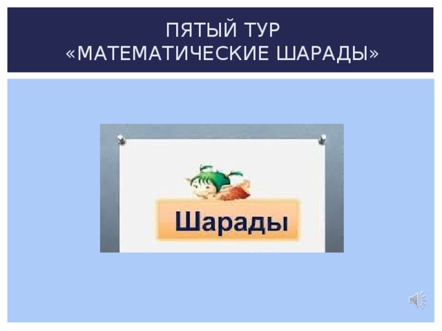 ПЯТЫЙ ТУР  «МАТЕМАТИЧЕСКИЕ ШАРАДЫ» 