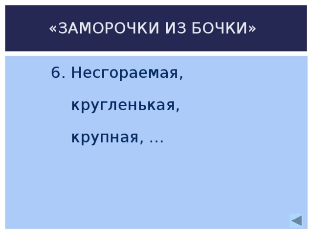 «ЗАМОРОЧКИ ИЗ БОЧКИ» 6. Несгораемая,  кругленькая,  крупная, … 