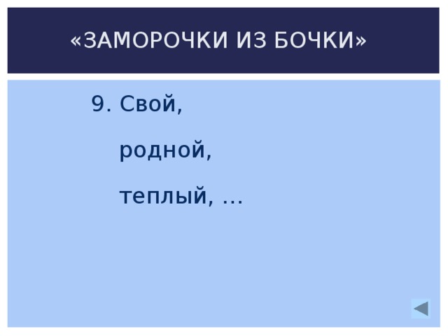 «ЗАМОРОЧКИ ИЗ БОЧКИ» 9. Свой,  родной,  теплый, …   