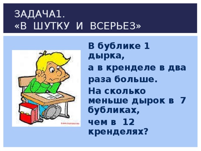 ЗАДАЧА1.  «В ШУТКУ И ВСЕРЬЕЗ» В бублике 1 дырка, а в кренделе в два раза больше. На сколько меньше дырок в 7 бубликах, чем в 12 кренделях? 