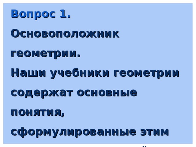 Вопрос 1. Основоположник геометрии. Наши учебники геометрии содержат основные понятия, сформулированные этим древнегреческим учёным. 