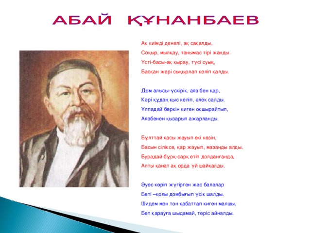 Ақ киімді денелі, ақ сақалды, Соқыр, мылқау, танымас тірі жанды. Үсті-басы-ақ қырау, түсі суық, Басқан жері сықырлап келіп қалды. Дем алысы-үскірік, аяз бен қар, Кәрі құдаң қыс келіп, әлек салды. Ұлпадай бөркін киген оқшырайтып, Аязбенен қызарып ажарланды. Бұлттай қасы жауып екі көзін, Басын сіліксе, қар жауып, мазаңды алды. Бурадай бұрқ-сарқ етіп долданғанда, Алты қанат ақ орда үй шайқалды. Әуес көріп жүгірген жас балалар Беті –қолы домбығып үсік шалды. Шидем мен тон қабаттап киген малшы, Бет қарауға шыдамай, теріс айналды.  