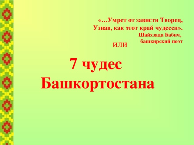 «…Умрет от зависти Творец,  Узнав, как этот край чудесен».  Шайхзада Бабич,  башкирский поэт  или   7 чудес Башкортостана     