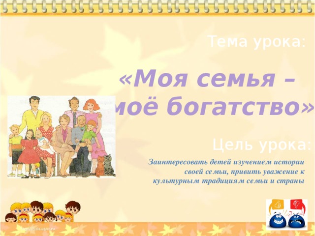 Тема урока: «Моя семья – моё богатство» Цель урока: Заинтересовать детей изучением истории своей семьи, привить уважение к культурным традициям семьи и страны 