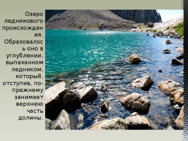 Озеро ледникового происхождения. Образовалось оно в углублении, выпаханном ледником, который, отступив, по-прежнему занимает верхнюю часть долины. 