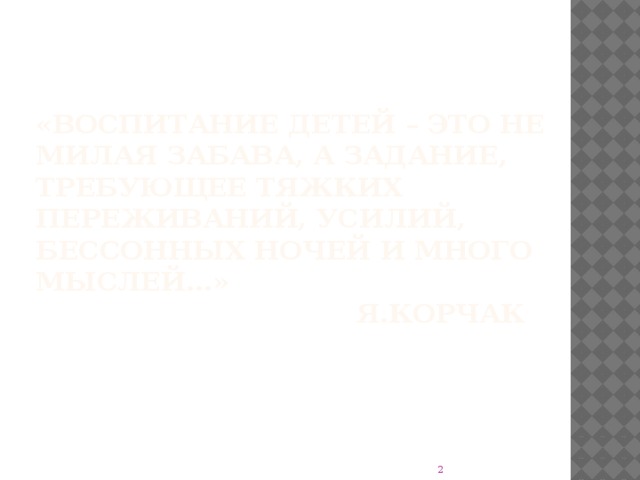 «Воспитание детей – это не милая забава, а задание, требующее тяжких переживаний, усилий, бессонных ночей и много мыслей…»  Я.Корчак  