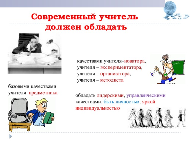   Современный учитель  должен обладать   качествами учителя– новатора , учителя – экспериментатора , учителя – организатора , учителя – методиста  базовыми качествами учителя– предметника обладать лидерскими , управленческими качествами, быть личностью , яркой индивидуальностью 