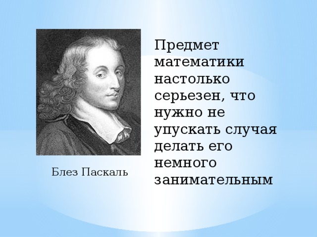 Предмет математики настолько серьезен, что нужно не упускать случая делать его немного занимательным Блез Паскаль 