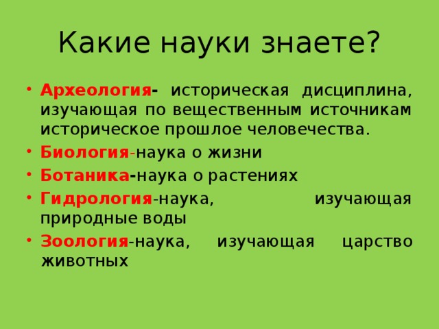 Какие науки знаете? Археология - историческая дисциплина, изучающая по вещественным источникам историческое прошлое человечества. Биология - наука о жизни Ботаника - наука о растениях Гидрология -наука, изучающая природные воды Зоология -наука, изучающая царство животных 