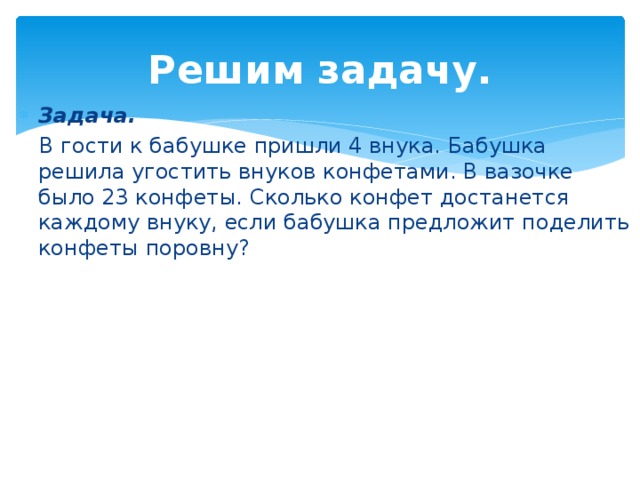 Решим задачу. Задача.  В гости к бабушке пришли 4 внука. Бабушка решила угостить внуков конфетами. В вазочке было 23 конфеты. Сколько конфет достанется каждому внуку, если бабушка предложит поделить конфеты поровну? 