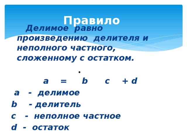 Правило   Делимое равно произведению делителя и неполного частного, сложенному с остатком.   a = b c + d  a - делимое b - делитель с - неполное частное d - остаток 
