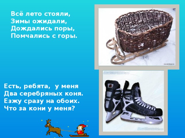 Всё лето стояли, Зимы ожидали, Дождались поры, Помчались с горы. Есть, ребята, у меня Два серебряных коня. Езжу сразу на обоих. Что за кони у меня?