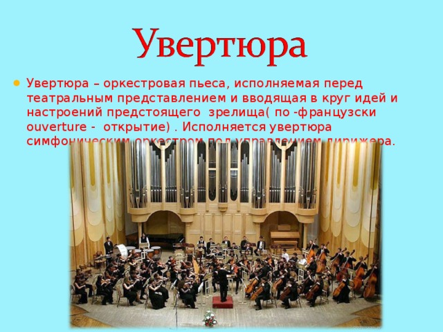 Увертюра – оркестровая пьеса, исполняемая перед театральным представлением и вводящая в круг идей и настроений предстоящего зрелища( по -французски ouverture - открытие) . Исполняется увертюра симфоническим оркестром под управлением дирижера. 