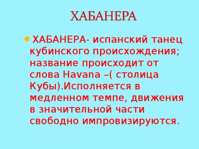 ХАБАНЕРА- испанский танец кубинского происхождения; название происходит от слова Havana –( столица Кубы).Исполняется в медленном темпе, движения в значительной части свободно импровизируются. 