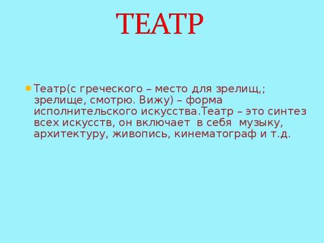 Театр(с греческого – место для зрелищ,; зрелище, смотрю. Вижу) – форма исполнительского искусства.Театр – это синтез всех искусств, он включает в себя музыку, архитектуру, живопись, кинематограф и т.д. 