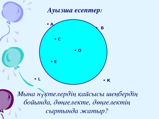    Ауызша есептер : • A • В • С • О • Е • L • К  Мына нүктелердің қайсысы шеңбердің бойында, дөңгелекте, дөңгелектің сыртында жатыр? 