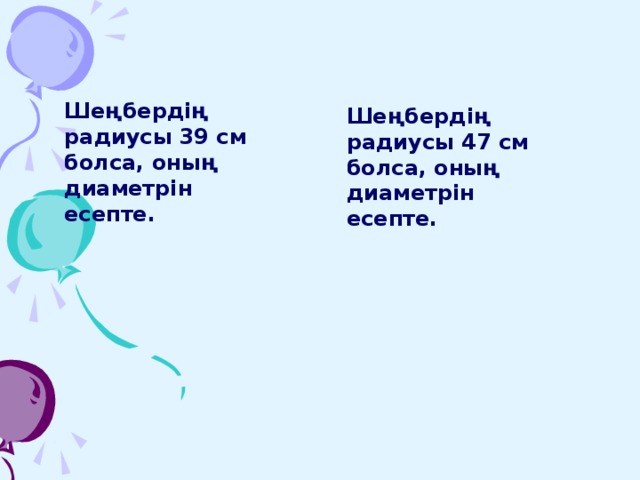 Шеңбердің радиусы 39 см болса, оның диаметрін есепте.  Шеңбердің радиусы 47 см болса, оның диаметрін есепте.  