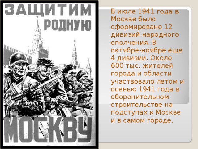 В июле 1941 года в Москве было сформировано 12 дивизий народного ополчения. В октябре-ноябре еще 4 дивизии. Около 600 тыс. жителей города и области участвовало летом и осенью 1941 года в оборонительном строительстве на подступах к Москве и в самом городе. 