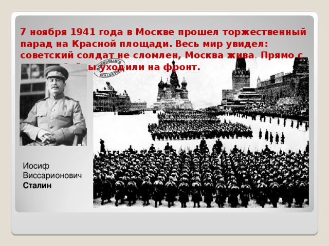7 ноября 1941 года в Москве прошел торжественный парад на Красной площади.  Весь мир увидел: советский солдат не сломлен, Москва жива . Прямо с парада бойцы уходили на фронт. Иосиф Виссарионович Сталин  