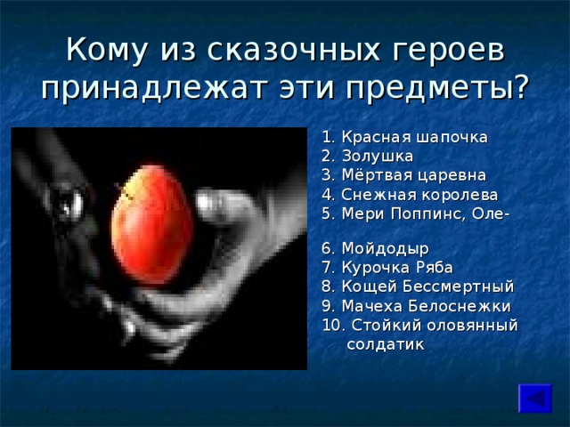 Кому из сказочных героев принадлежат эти предметы?  1. Красная шапочка  2. Золушка  3. Мёртвая царевна  4. Снежная королева  5. Мери Поппинс, Оле-Лукое  6. Мойдодыр  7. Курочка Ряба  8. Кощей Бессмертный  9. Мачеха Белоснежки  10. Стойкий оловянный  солдатик 