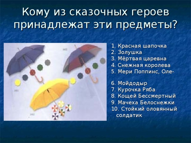 Кому из сказочных героев принадлежат эти предметы?   1. Красная шапочка  2. Золушка  3. Мёртвая царевна  4. Снежная королева  5. Мери Поппинс, Оле-Лукое  6. Мойдодыр  7. Курочка Ряба  8. Кощей Бессмертный  9. Мачеха Белоснежки  10. Стойкий оловянный  солдатик 