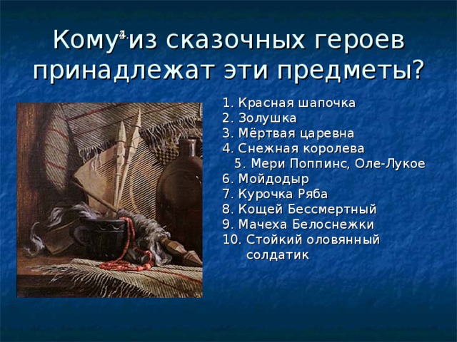 Кому из сказочных героев принадлежат эти предметы? 1 4. 1. Красная шапочка 2. Золушка 3. Мёртвая царевна 4. Снежная королева 5. Мери Поппинс, Оле-Лукое 6. Мойдодыр 7. Курочка Ряба 8. Кощей Бессмертный 9. Мачеха Белоснежки 10. Стойкий оловянный  солдатик 
