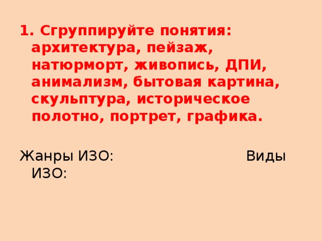 1. Сгруппируйте понятия: архитектура, пейзаж, натюрморт, живопись, ДПИ, анимализм, бытовая картина, скульптура, историческое полотно, портрет, графика. Жанры ИЗО: Виды ИЗО: 