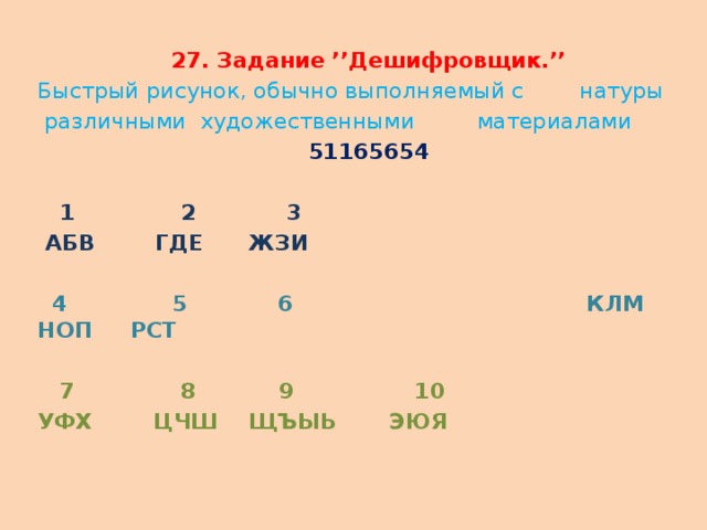 27. Задание ’’Дешифровщик.’’ Быстрый рисунок, обычно выполняемый с       натуры       различными  художественными         материалами 51165654  1              2            3  АБВ        ГДЕ      ЖЗИ                               4              5            6 КЛМ       НОП     РСТ      7              8           9 10 УФХ        ЦЧШ    ЩЪЫЬ ЭЮЯ                         
