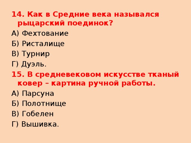 14. Как в Средние века назывался рыцарский поединок? А) Фехтование Б) Ристалище В) Турнир Г) Дуэль. 15. В средневековом искусстве тканый ковер – картина ручной работы. А) Парсуна Б) Полотнище В) Гобелен Г) Вышивка. 