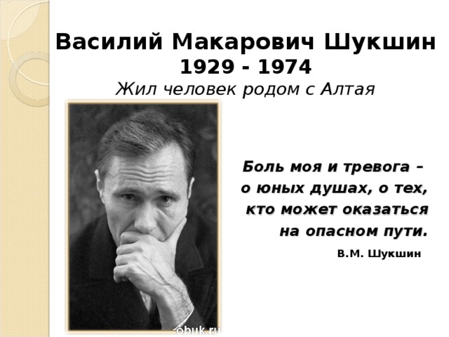 Василий Макарович Шукшин  1929 - 1974  Жил человек родом с Алтая Боль моя и тревога – о юных душах, о тех, кто может оказаться на опасном пути.  В.М. Шукшин