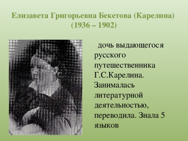 Елизавета Григорьевна Бекетова (Карелина)  (1936 – 1902)  дочь выдающегося русского путешественника Г.С.Карелина. Занималась литературной деятельностью, переводила. Знала 5 языков 