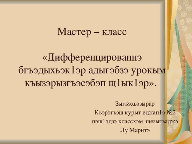 Мастер – класс   «Дифференцированнэ бгъэдыхьэк1эр адыгэбзэ урокым къызэрызгъэсэбэп щ1ык1эр». Зыгъэхьэзырар Къэрэгъэш курыт еджап1э №2 пэщ1эдзэ классхэм щезыгъаджэ Лу Маритэ   