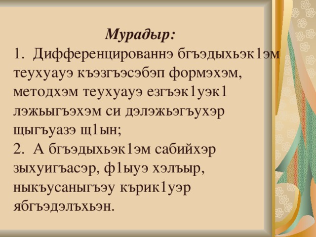   Мурадыр:  1. Дифференцированнэ бгъэдыхьэк1эм теухуауэ къэзгъэсэбэп формэхэм,  методхэм теухуауэ езгъэк1уэк1 лэжьыгъэхэм си дэлэжьэгъухэр щыгъуазэ щ1ын;  2. А бгъэдыхьэк1эм сабийхэр зыхуигъасэр, ф1ыуэ хэлъыр,  ныкъусаныгъэу кърик1уэр ябгъэдэлъхьэн.   