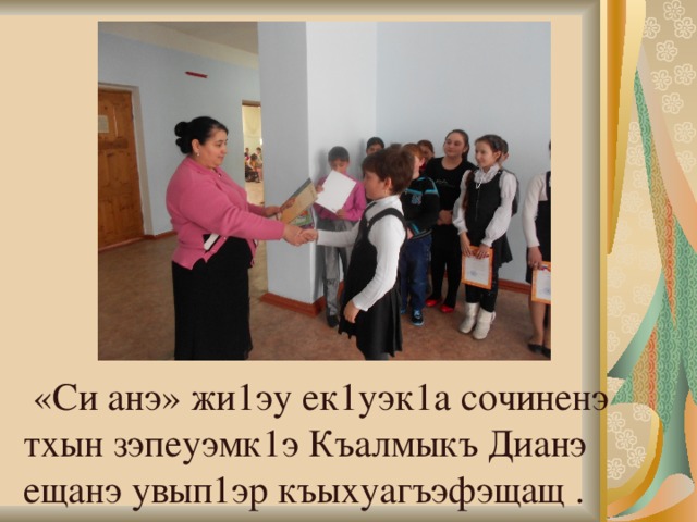  «Си анэ» жи1эу ек1уэк1а сочиненэ тхын зэпеуэмк1э Къалмыкъ Дианэ ещанэ увып1эр къыхуагъэфэщащ . 
