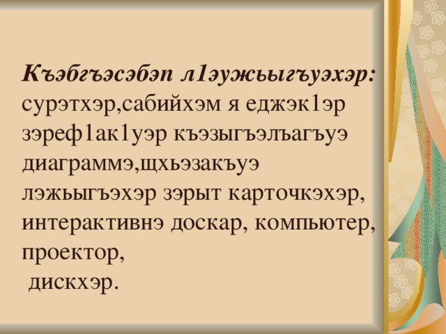   Къэбгъэсэбэп л1эужьыгъуэхэр: сурэтхэр,сабийхэм я еджэк1эр зэреф1ак1уэр къэзыгъэлъагъуэ диаграммэ,щхьэзакъуэ лэжьыгъэхэр зэрыт карточкэхэр, интерактивнэ доскар, компьютер, проектор,  дискхэр.   
