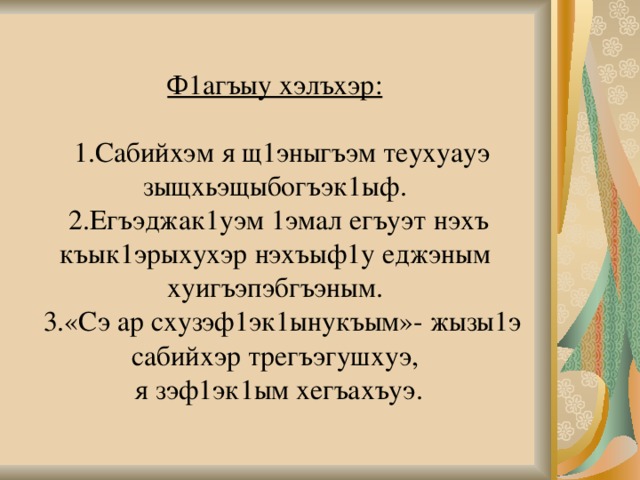    Ф1агъыу хэлъхэр:   1.Сабийхэм я щ1эныгъэм теухуауэ зыщхьэщыбогъэк1ыф.  2.Егъэджак1уэм 1эмал егъуэт нэхъ къык1эрыхухэр нэхъыф1у еджэным хуигъэпэбгъэным.  3.«Сэ ар схузэф1эк1ынукъым»- жызы1э сабийхэр трегъэгушхуэ,  я зэф1эк1ым хегъахъуэ.    